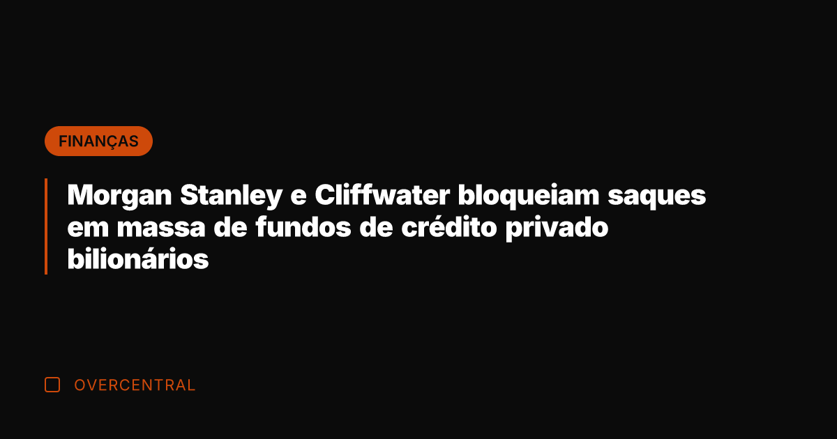 Morgan Stanley e Cliffwater bloqueiam saques em massa de fundos de crédito