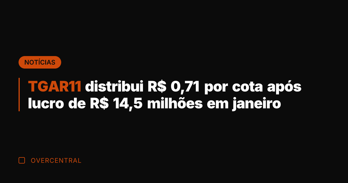 TGAR11 distribui R$ 0,71 por cota após lucro de R$ 14,5 milhões