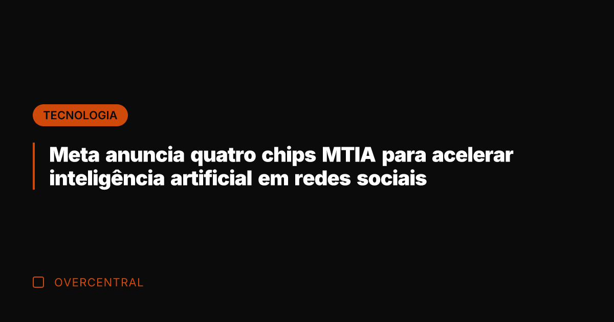 Meta anuncia quatro chips MTIA para acelerar inteligência artificial em redes sociais