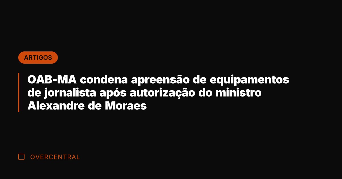 OAB-MA condena apreensão de equipamentos de jornalista após autorização do ministro Alexandre