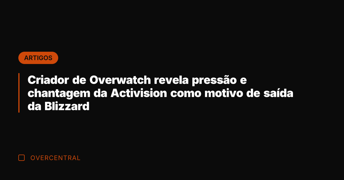 Criador de Overwatch revela pressão e chantagem da Activision como motivo de