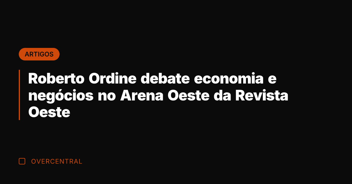 Roberto Ordine debate economia e negócios no Arena Oeste da Revista Oeste
