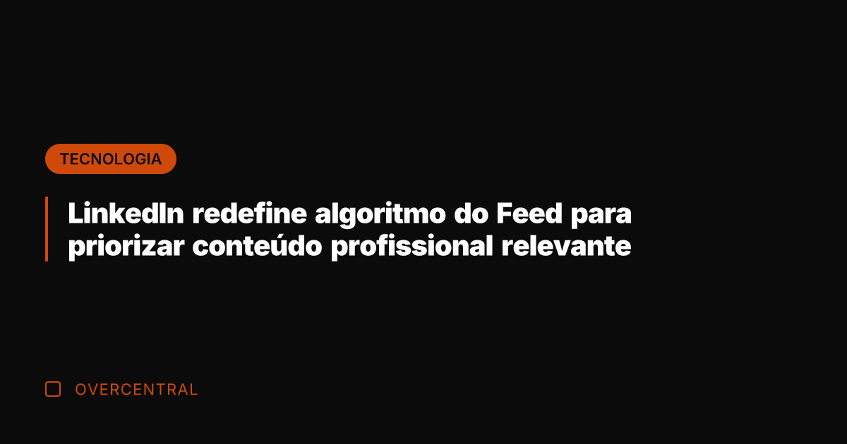 LinkedIn redefine algoritmo do Feed para priorizar conteúdo profissional relevante