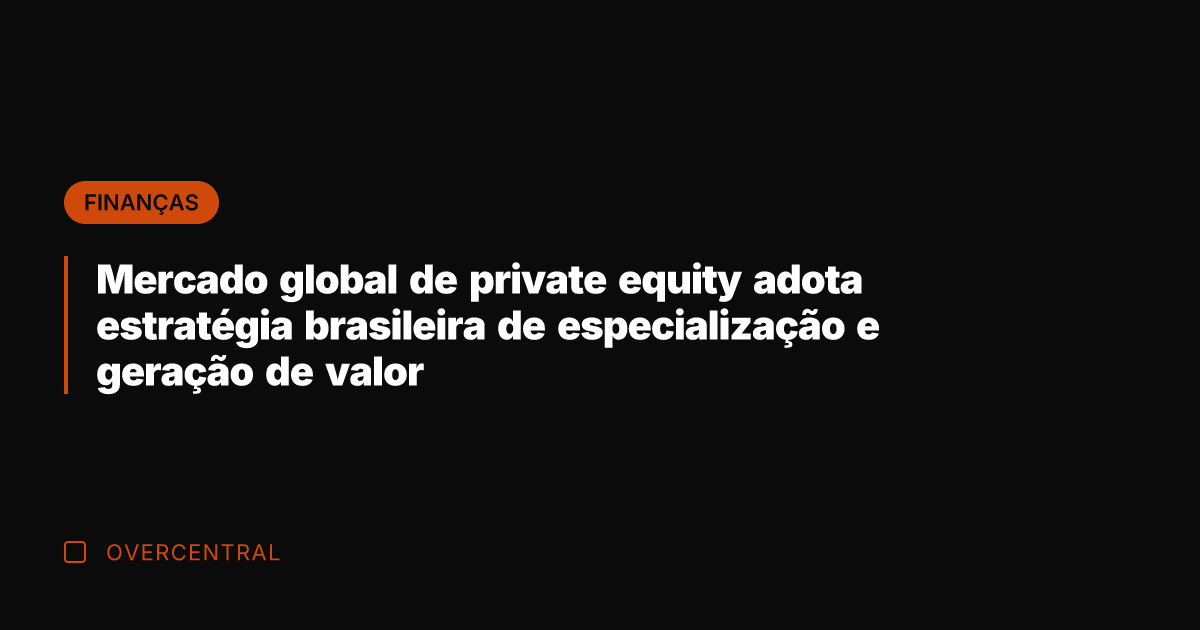 Mercado global de private equity adota estratégia brasileira de especialização e geração Mercado global de private equity adota estratégia brasileira de especialização e geração
