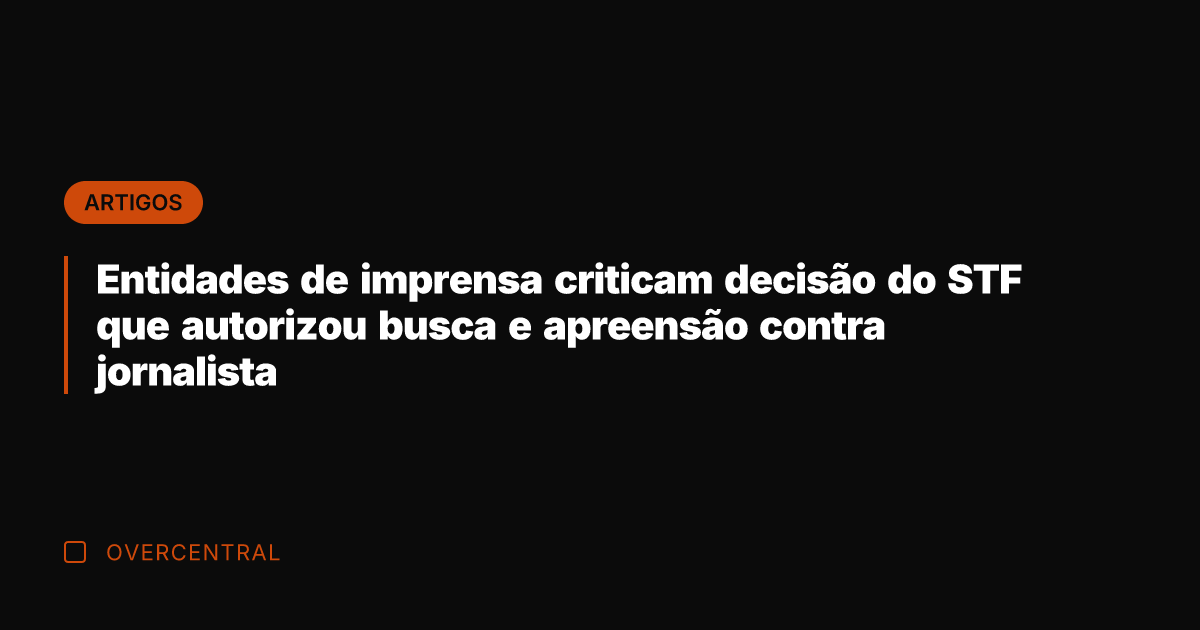 Entidades de imprensa criticam decisão do STF que autorizou busca e apreensão