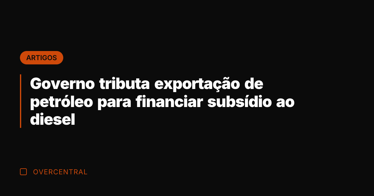 Governo tributa exportação de petróleo para financiar subsídio ao diesel