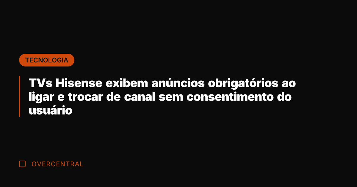 TVs Hisense exibem anúncios obrigatórios ao ligar e trocar de canal sem