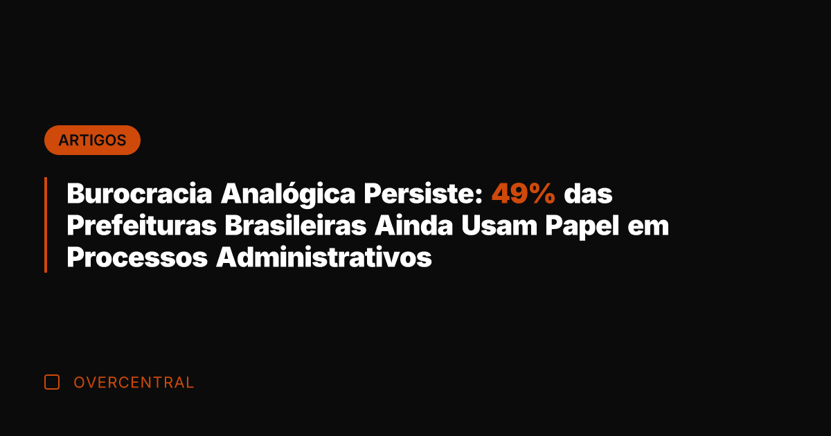 Burocracia Analógica Persiste: 49% das Prefeituras Brasileiras Ainda Usam Papel em Processos