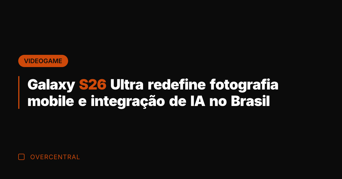 Galaxy S26 Ultra redefine fotografia mobile e integração de IA no Brasil