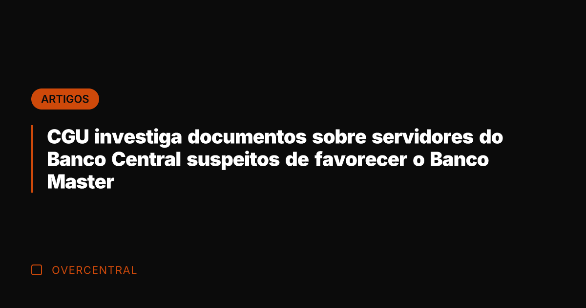 CGU investiga documentos sobre servidores do Banco Central suspeitos de favorecer o