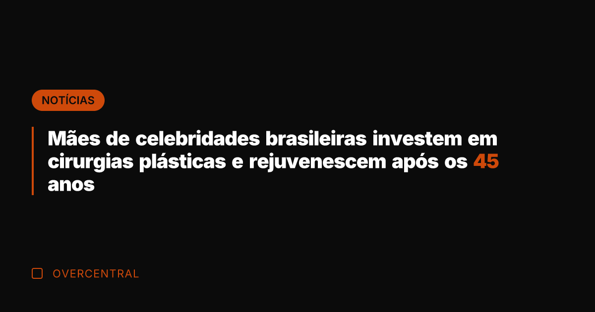Mães de celebridades brasileiras investem em cirurgias plásticas e rejuvenescem após os