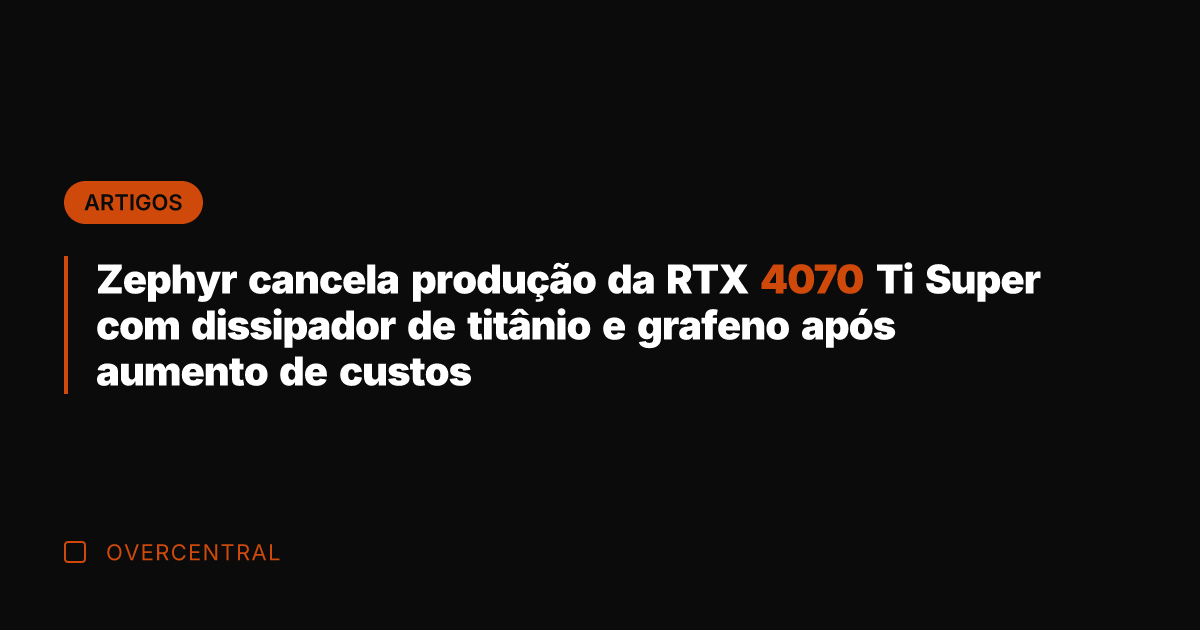 Zephyr cancela produção da RTX 4070 Ti Super com dissipador de titânio