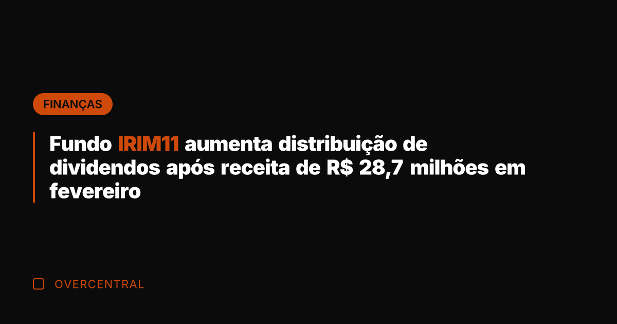 Fundo IRIM11 aumenta distribuição de dividendos após receita de R$ 28,7 milhões