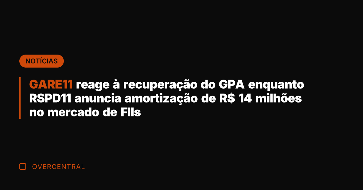 GARE11 reage à recuperação do GPA enquanto RSPD11 anuncia amortização de R$