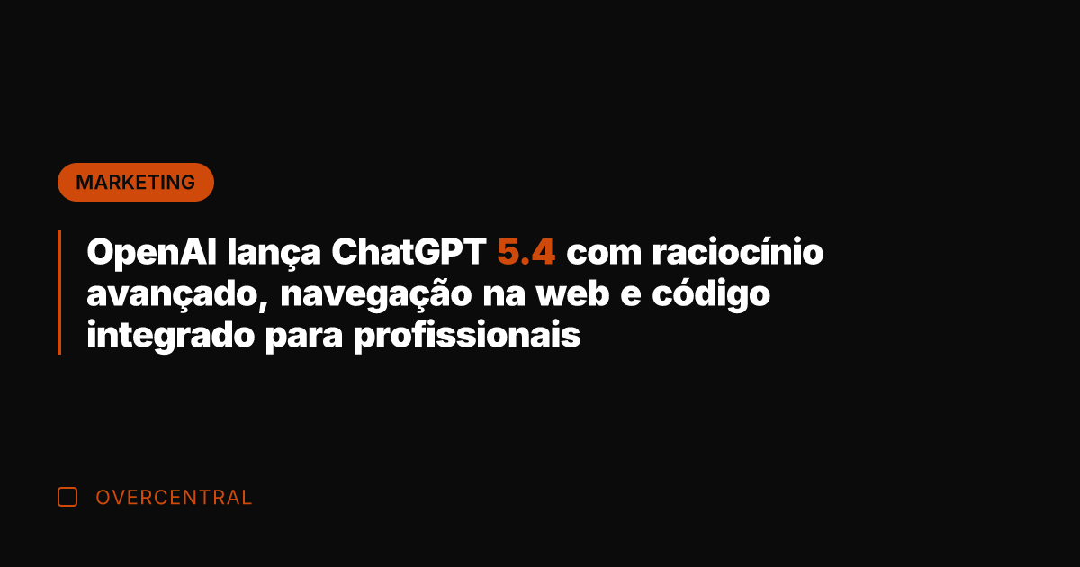 OpenAI lança ChatGPT 5.4 com raciocínio avançado, navegação na web e código