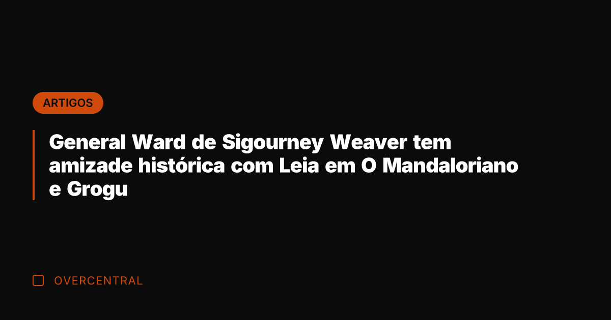 General Ward de Sigourney Weaver tem amizade histórica com Leia em O