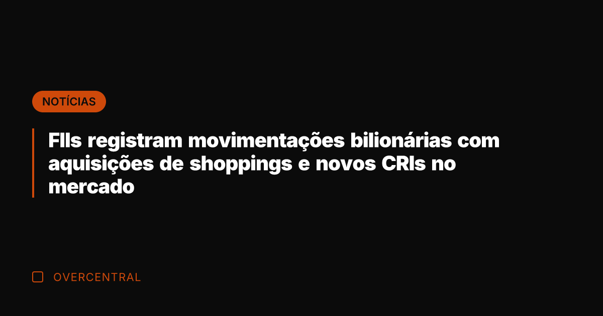 FIIs registram movimentações bilionárias com aquisições de shoppings e novos CRIs no