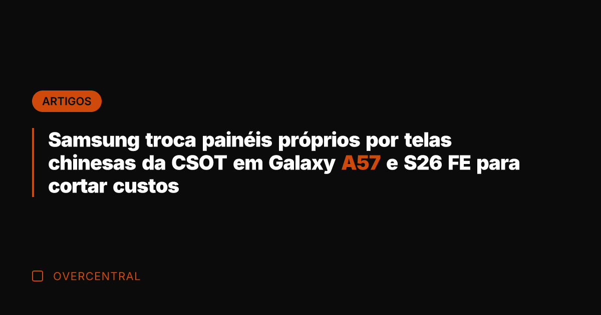 Samsung troca painéis próprios por telas chinesas da CSOT em Galaxy A57