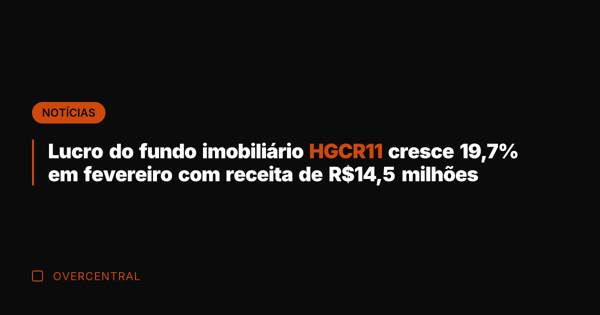 Lucro do fundo imobiliário HGCR11 cresce 19,7% em fevereiro com receita de