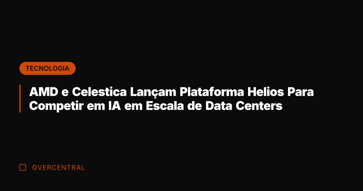 AMD e Celestica Lançam Plataforma Helios Para Competir em IA em Escala