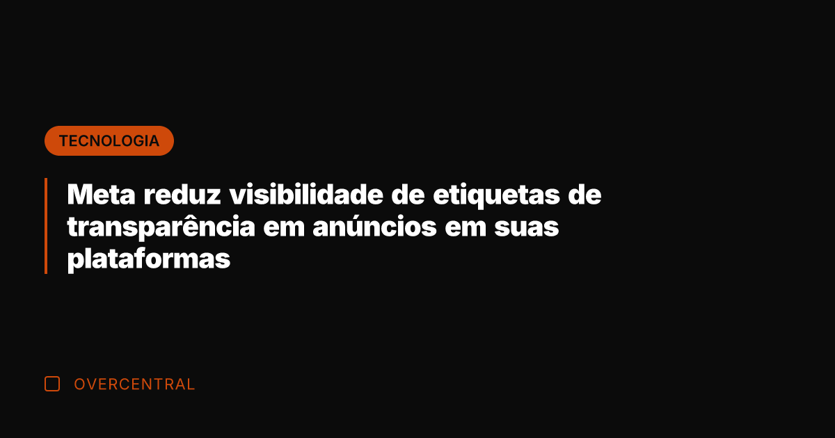 Meta reduz visibilidade de etiquetas de transparência em anúncios em suas plataformas