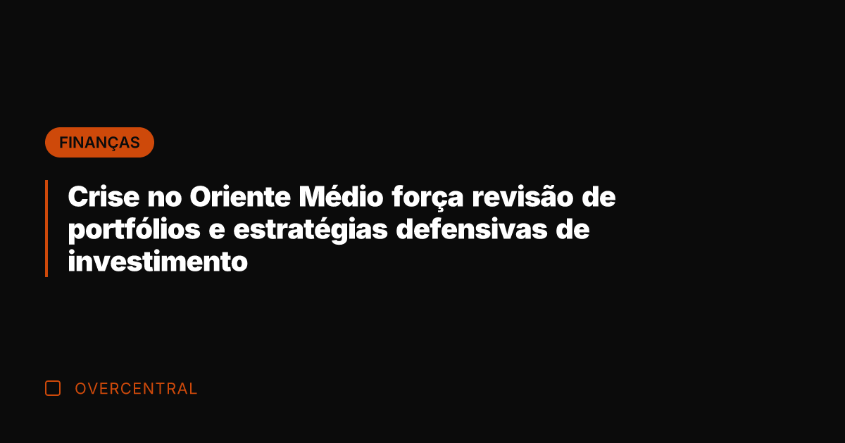Crise no Oriente Médio força revisão de portfólios e estratégias defensivas de