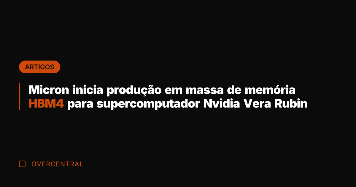 Micron inicia produção em massa de memória HBM4 para supercomputador Nvidia Vera