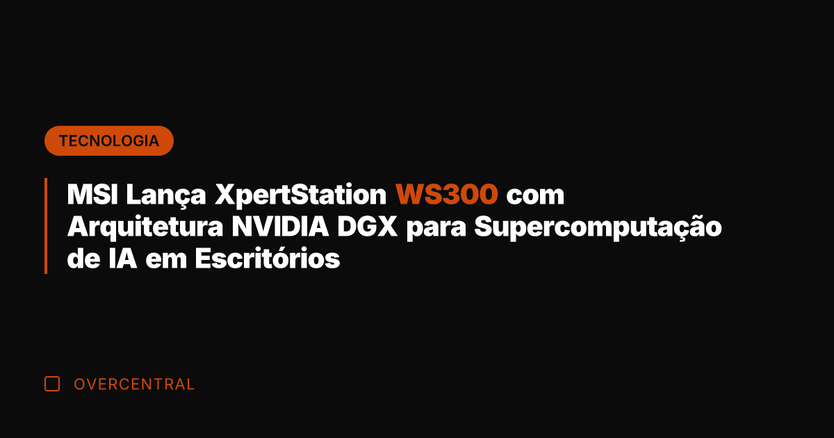 MSI Lança XpertStation WS300 com Arquitetura NVIDIA DGX para Supercomputação de IA
