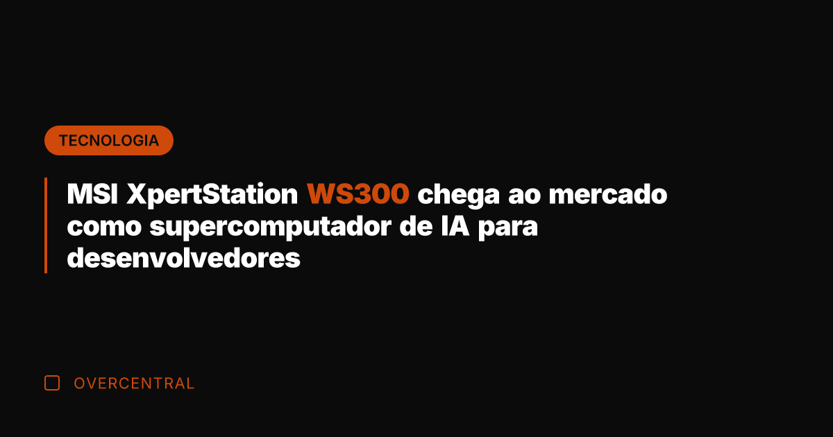 MSI XpertStation WS300 chega ao mercado como supercomputador de IA para desenvolvedores