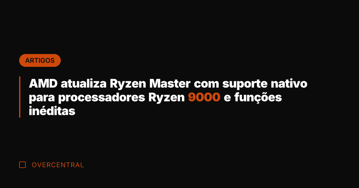AMD atualiza Ryzen Master com suporte nativo para processadores Ryzen 9000 e