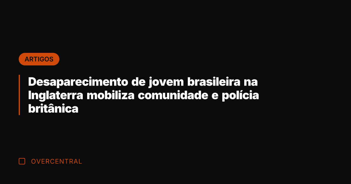 Desaparecimento de jovem brasileira na Inglaterra mobiliza comunidade e polícia britânica