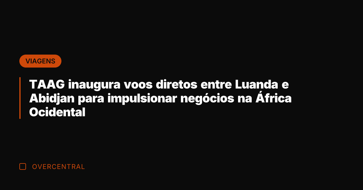 TAAG inaugura voos diretos entre Luanda e Abidjan para impulsionar negócios na