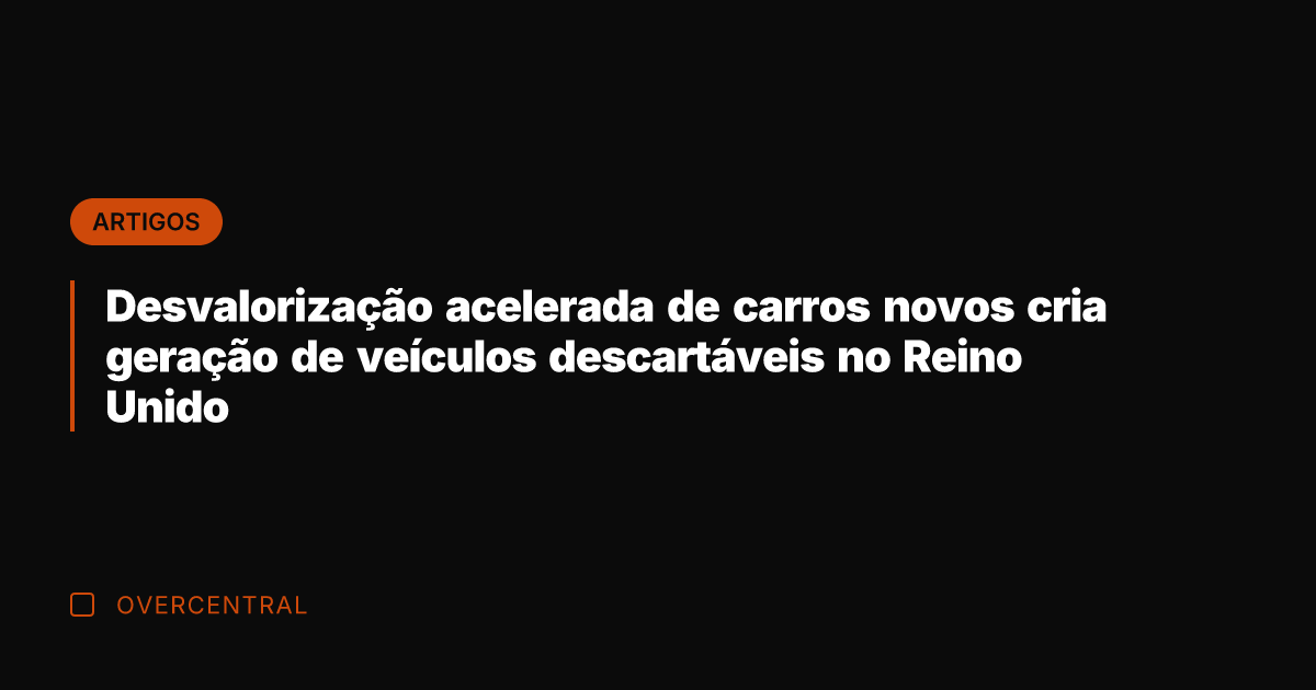 Desvalorização acelerada de carros novos cria geração de veículos descartáveis no Reino