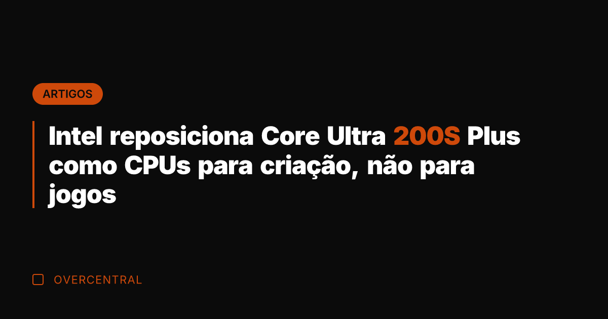 Intel reposiciona Core Ultra 200S Plus como CPUs para criação, não para Intel reposiciona Core Ultra 200S Plus como CPUs para criação, não para