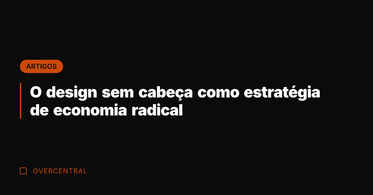 O design sem cabeça como estratégia de economia radical