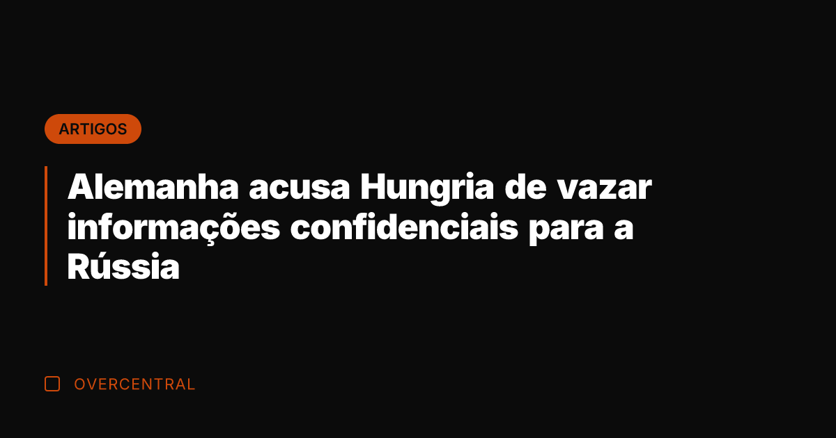 Alemanha acusa Hungria de vazar informações confidenciais para a Rússia