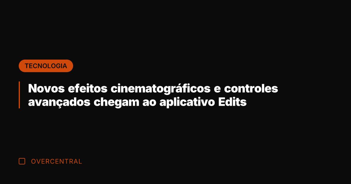 Novos efeitos cinematográficos e controles avançados chegam ao aplicativo Edits