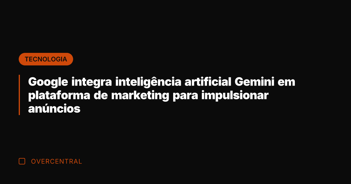 Google integra inteligência artificial Gemini em plataforma de marketing para impulsionar anúncios