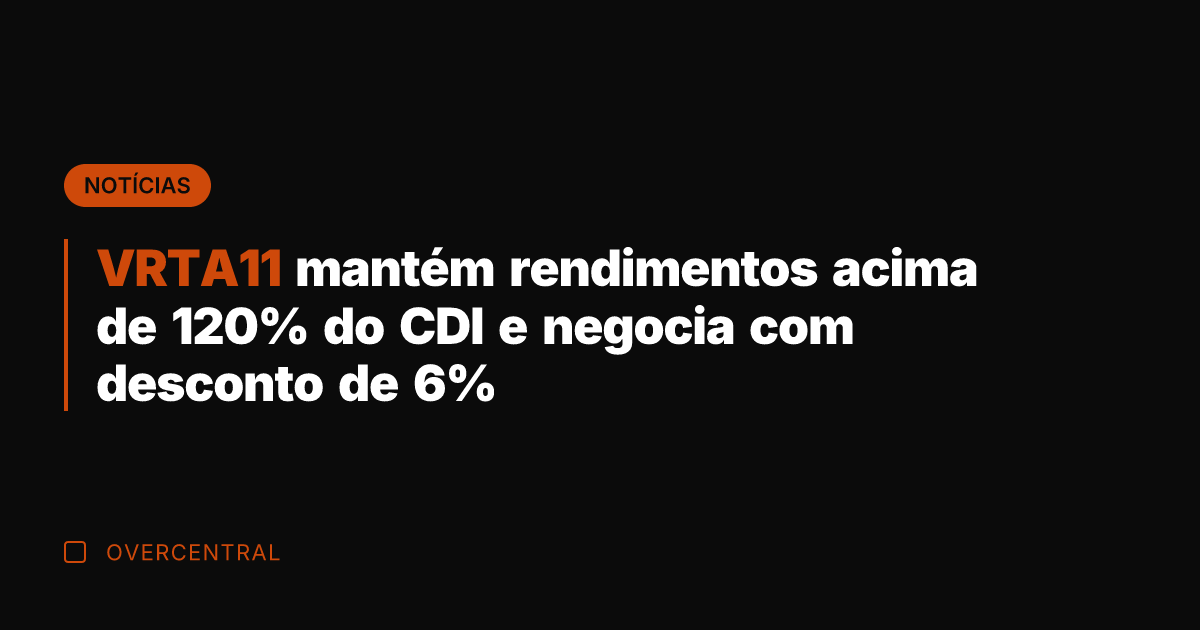 VRTA11 mantém rendimentos acima de 120% do CDI e negocia com desconto