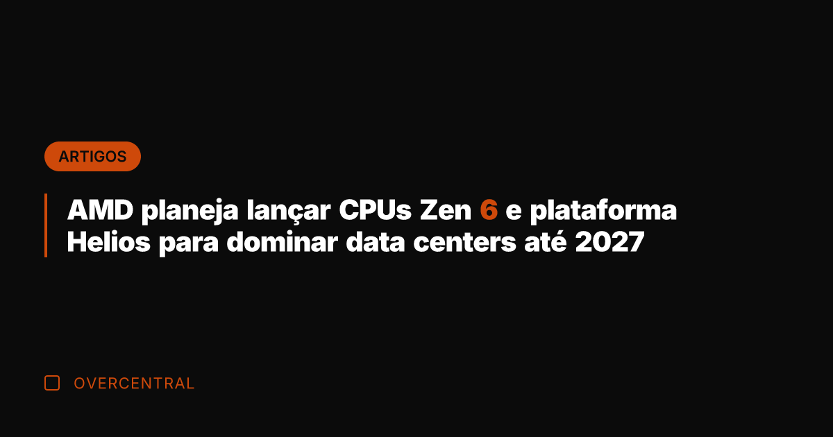 AMD planeja lançar CPUs Zen 6 e plataforma Helios para dominar data