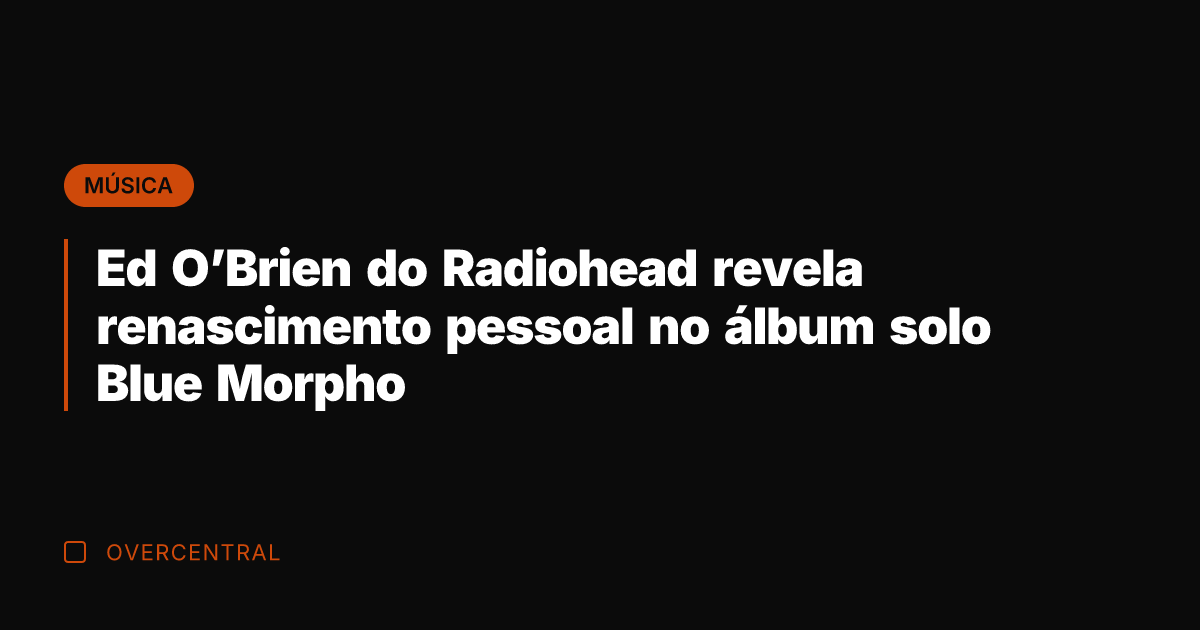 Ed O'Brien do Radiohead revela renascimento pessoal no álbum solo Blue Morpho