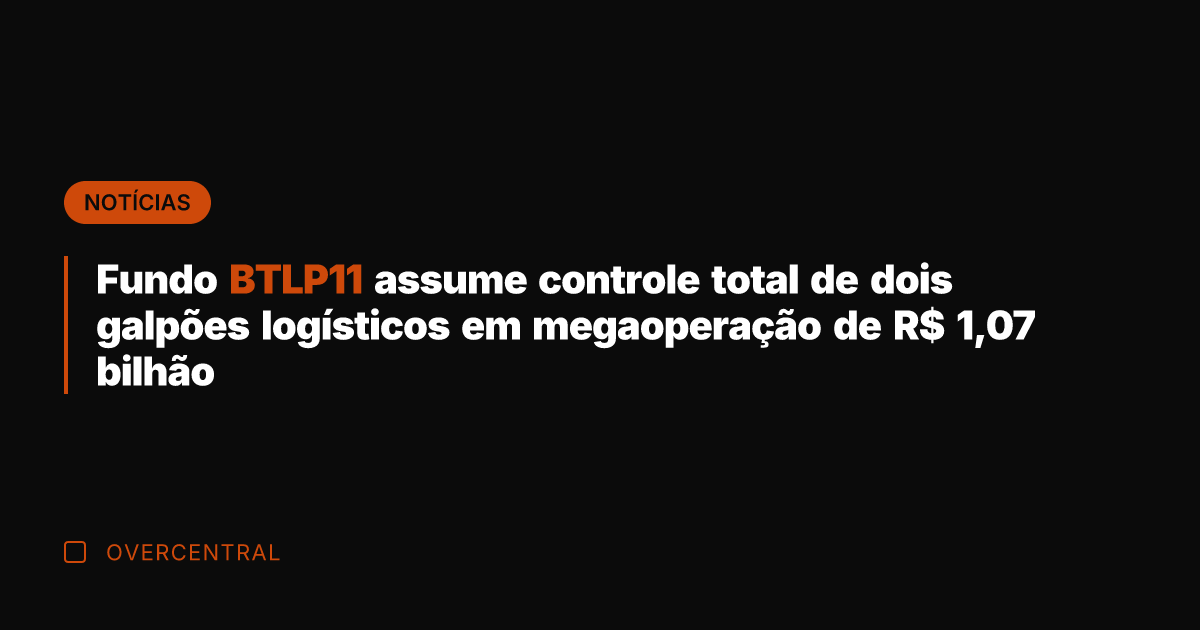 Fundo BTLP11 assume controle total de dois galpões logísticos em megaoperação de