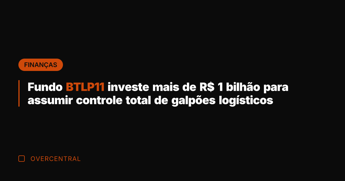 Fundo BTLP11 investe mais de R$ 1 bilhão para assumir controle total