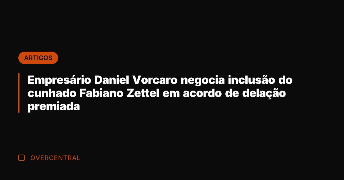 Empresário Daniel Vorcaro negocia inclusão do cunhado Fabiano Zettel em acordo de Empresário Daniel Vorcaro negocia inclusão do cunhado Fabiano Zettel em acordo de