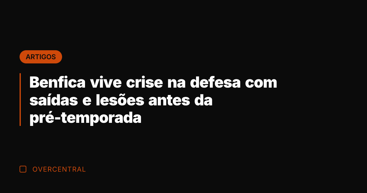 Benfica vive crise na defesa com saídas e lesões antes da pré-temporada