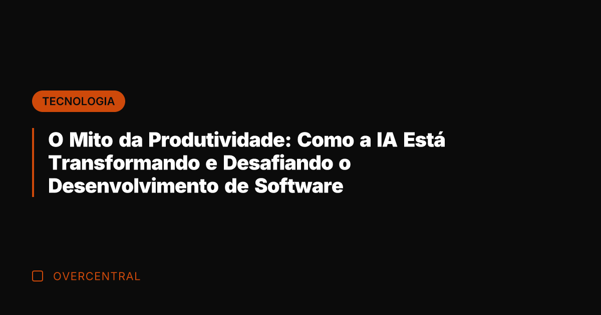 O Mito da Produtividade: Como a IA Está Transformando e Desafiando o Desenvolvimento de Software