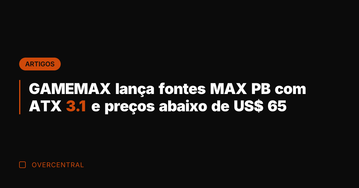 GAMEMAX lança fontes MAX PB com ATX 3.1 e preços abaixo de