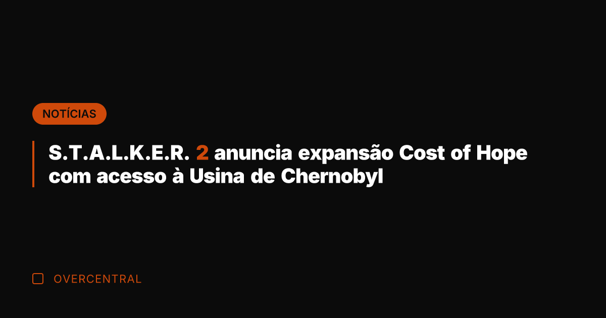 S.T.A.L.K.E.R. 2 anuncia expansão Cost of Hope com acesso à Usina de