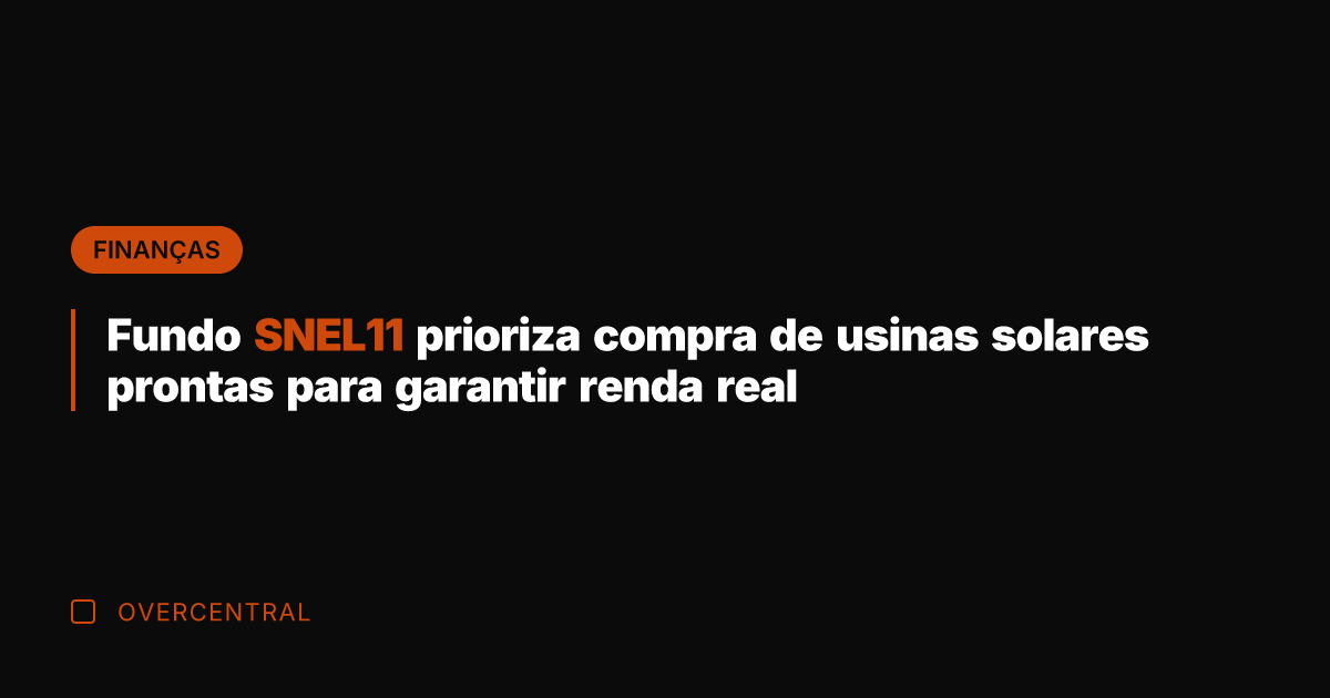 Fundo SNEL11 prioriza compra de usinas solares prontas para garantir renda real