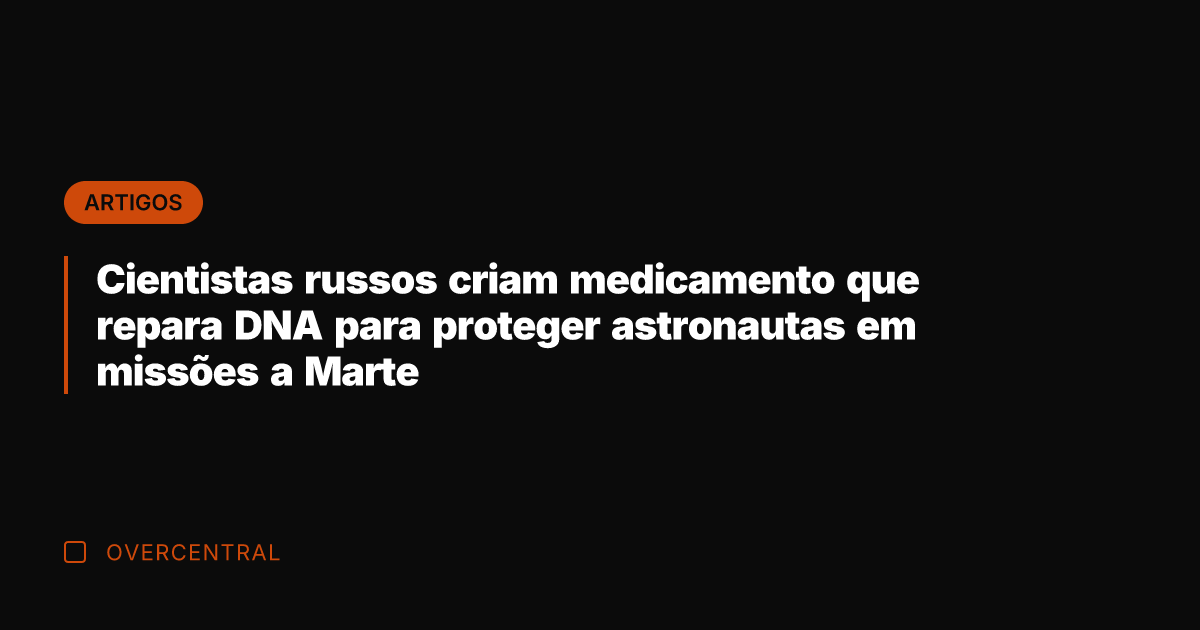 Cientistas russos criam medicamento que repara DNA para proteger astronautas em missões